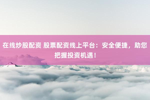 在线炒股配资 股票配资线上平台：安全便捷，助您把握投资机遇！