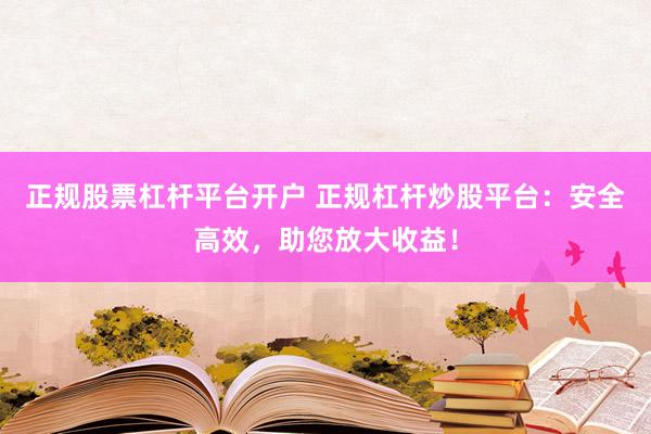正规股票杠杆平台开户 正规杠杆炒股平台：安全高效，助您放大收益！