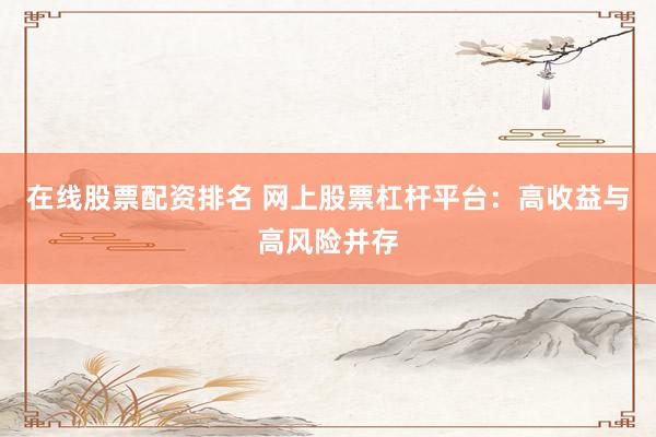 在线股票配资排名 网上股票杠杆平台：高收益与高风险并存