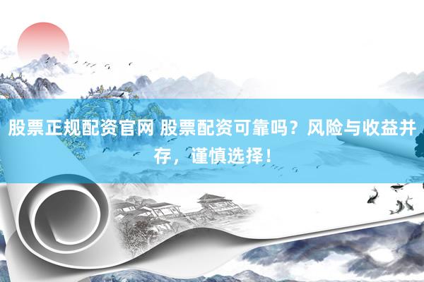 股票正规配资官网 股票配资可靠吗？风险与收益并存，谨慎选择！