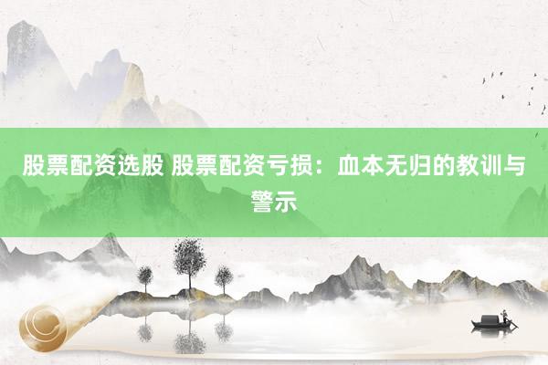 股票配资选股 股票配资亏损：血本无归的教训与警示