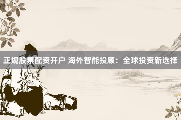 正规股票配资开户 海外智能投顾：全球投资新选择
