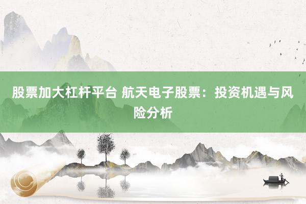 股票加大杠杆平台 航天电子股票：投资机遇与风险分析