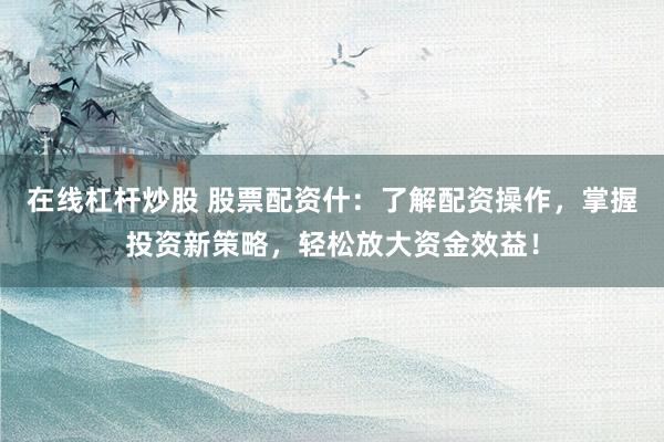 在线杠杆炒股 股票配资什：了解配资操作，掌握投资新策略，轻松放大资金效益！