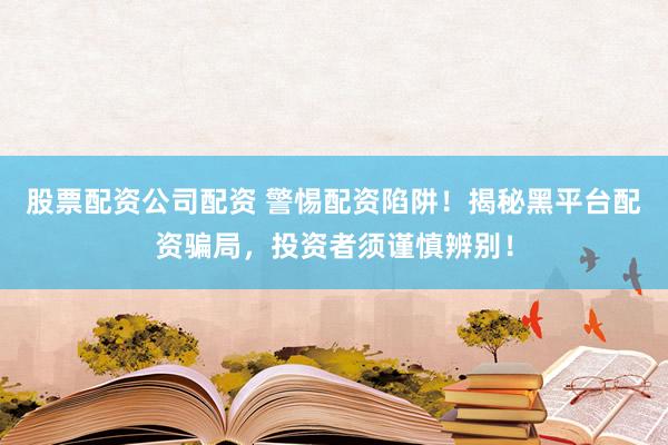 股票配资公司配资 警惕配资陷阱！揭秘黑平台配资骗局，投资者须谨慎辨别！