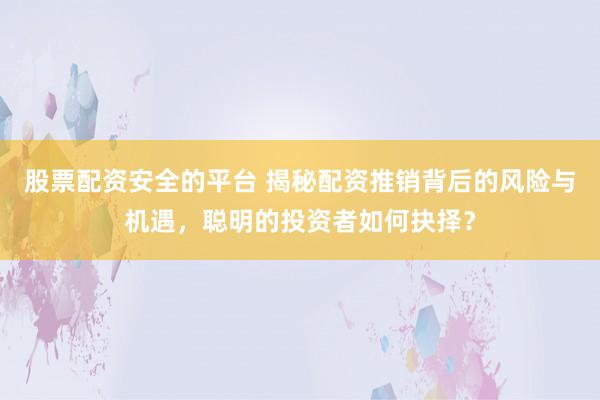 股票配资安全的平台 揭秘配资推销背后的风险与机遇，聪明的投资者如何抉择？