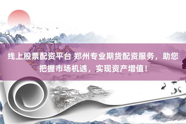 线上股票配资平台 郑州专业期货配资服务，助您把握市场机遇，实现资产增值！