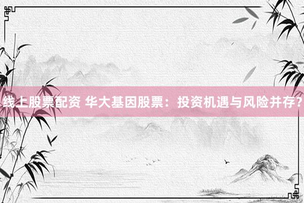 线上股票配资 华大基因股票：投资机遇与风险并存？