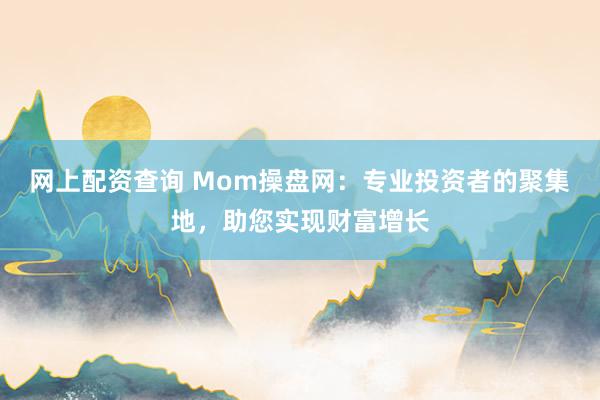 网上配资查询 Mom操盘网：专业投资者的聚集地，助您实现财富增长