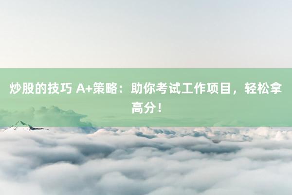 炒股的技巧 A+策略：助你考试工作项目，轻松拿高分！
