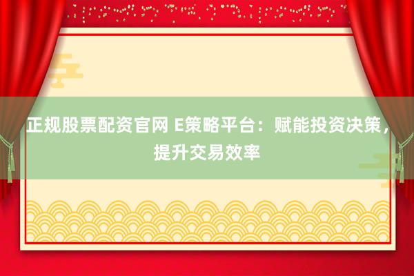 正规股票配资官网 E策略平台：赋能投资决策，提升交易效率