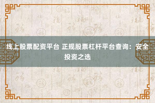 线上股票配资平台 正规股票杠杆平台查询：安全投资之选