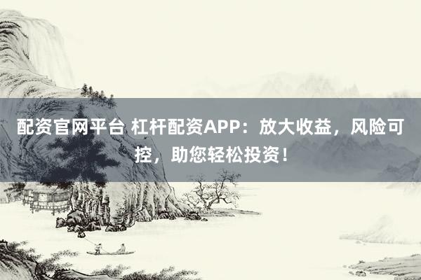 配资官网平台 杠杆配资APP：放大收益，风险可控，助您轻松投资！