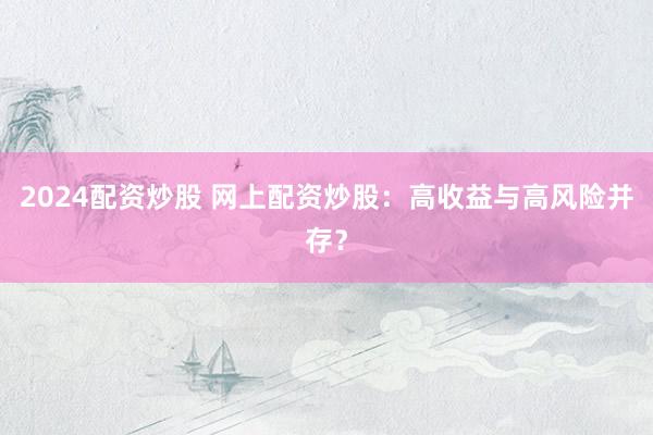 2024配资炒股 网上配资炒股：高收益与高风险并存？