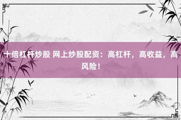 十倍杠杆炒股 网上炒股配资：高杠杆，高收益，高风险！