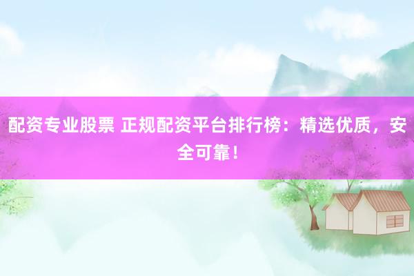 配资专业股票 正规配资平台排行榜：精选优质，安全可靠！