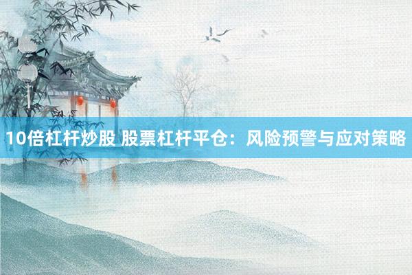 10倍杠杆炒股 股票杠杆平仓：风险预警与应对策略