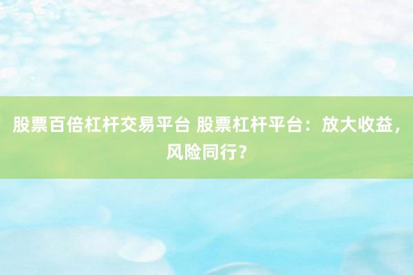 股票百倍杠杆交易平台 股票杠杆平台：放大收益，风险同行？
