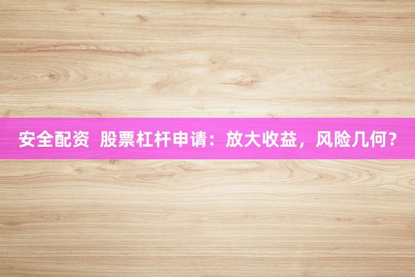 安全配资  股票杠杆申请：放大收益，风险几何？