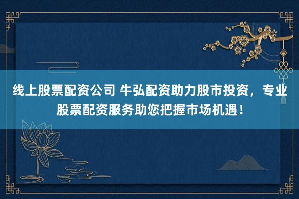 线上股票配资公司 牛弘配资助力股市投资，专业股票配资服务助您把握市场机遇！