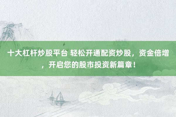 十大杠杆炒股平台 轻松开通配资炒股，资金倍增，开启您的股市投资新篇章！