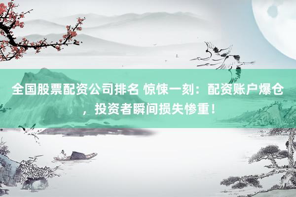 全国股票配资公司排名 惊悚一刻：配资账户爆仓，投资者瞬间损失惨重！