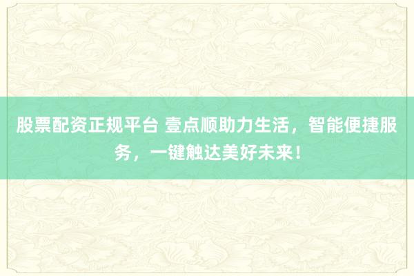 股票配资正规平台 壹点顺助力生活，智能便捷服务，一键触达美好未来！