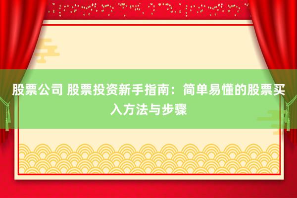 股票公司 股票投资新手指南：简单易懂的股票买入方法与步骤