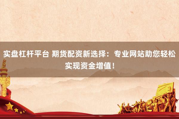 实盘杠杆平台 期货配资新选择：专业网站助您轻松实现资金增值！