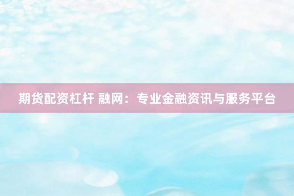 期货配资杠杆 融网：专业金融资讯与服务平台