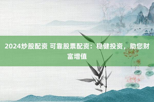 2024炒股配资 可靠股票配资：稳健投资，助您财富增值