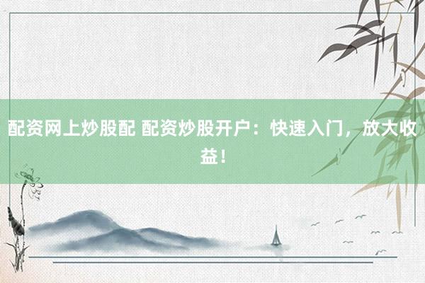 配资网上炒股配 配资炒股开户：快速入门，放大收益！