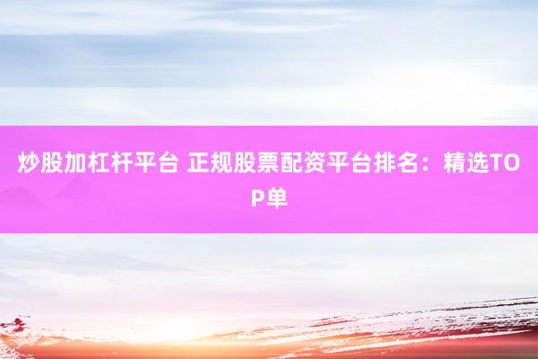 炒股加杠杆平台 正规股票配资平台排名：精选TOP单