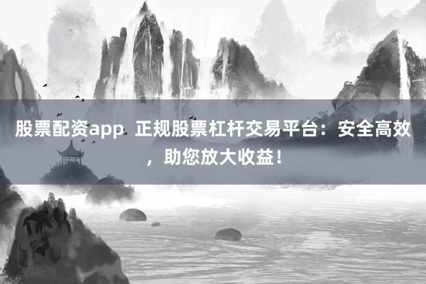 股票配资app  正规股票杠杆交易平台：安全高效，助您放大收益！
