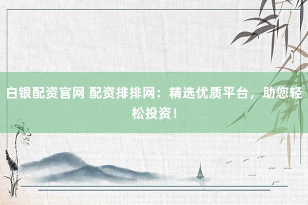白银配资官网 配资排排网：精选优质平台，助您轻松投资！