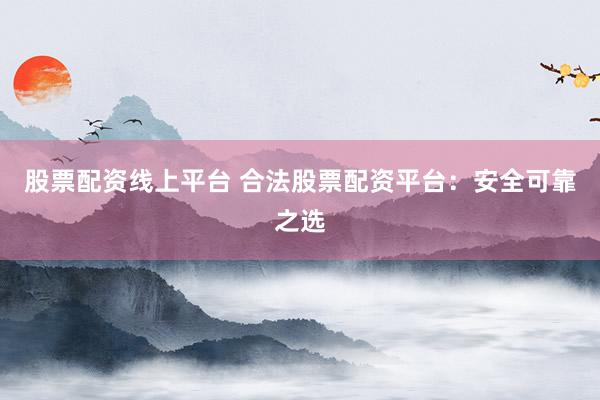 股票配资线上平台 合法股票配资平台：安全可靠之选