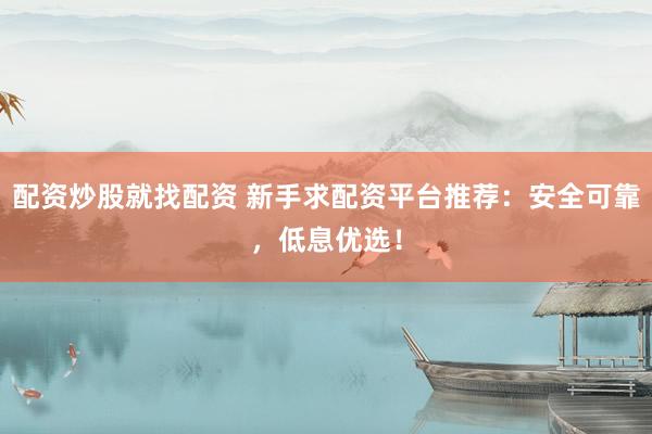 配资炒股就找配资 新手求配资平台推荐：安全可靠，低息优选！