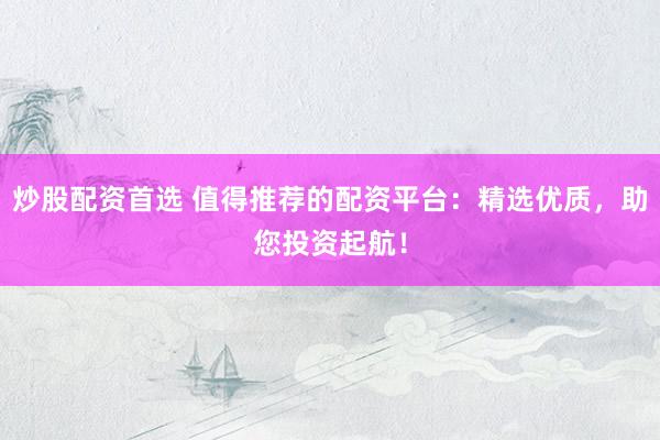 炒股配资首选 值得推荐的配资平台：精选优质，助您投资起航！