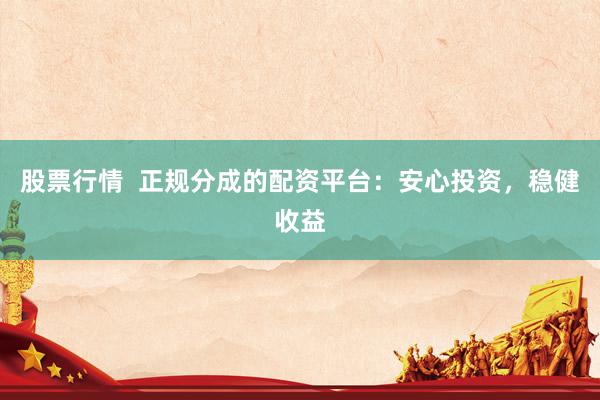 股票行情  正规分成的配资平台：安心投资，稳健收益