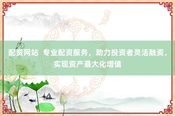 配资网站  专业配资服务，助力投资者灵活融资，实现资产最大化增值