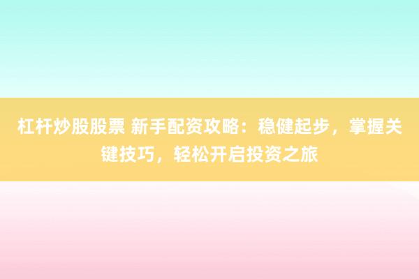 杠杆炒股股票 新手配资攻略：稳健起步，掌握关键技巧，轻松开启投资之旅