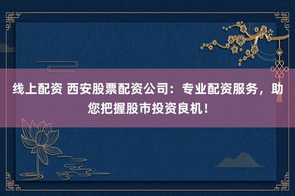 线上配资 西安股票配资公司：专业配资服务，助您把握股市投资良机！
