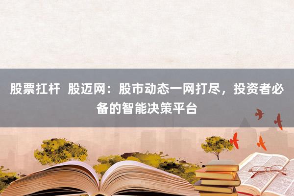 股票扛杆  股迈网：股市动态一网打尽，投资者必备的智能决策平台