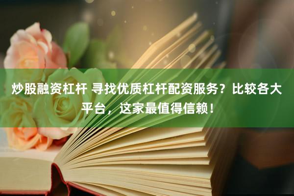 炒股融资杠杆 寻找优质杠杆配资服务？比较各大平台，这家最值得信赖！