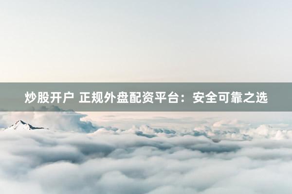 炒股开户 正规外盘配资平台：安全可靠之选