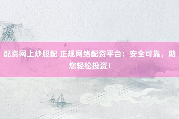 配资网上炒股配 正规网络配资平台：安全可靠，助您轻松投资！