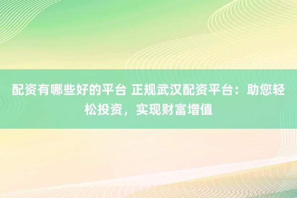 配资有哪些好的平台 正规武汉配资平台：助您轻松投资，实现财富增值