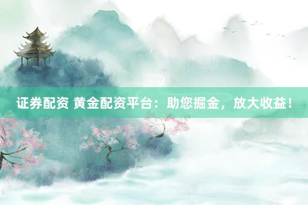 证券配资 黄金配资平台：助您掘金，放大收益！