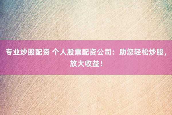 专业炒股配资 个人股票配资公司：助您轻松炒股，放大收益！