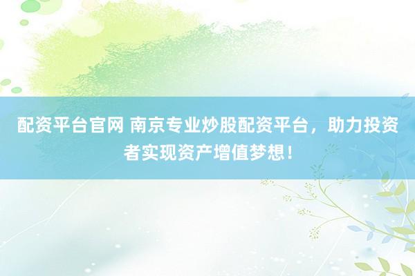 配资平台官网 南京专业炒股配资平台，助力投资者实现资产增值梦想！